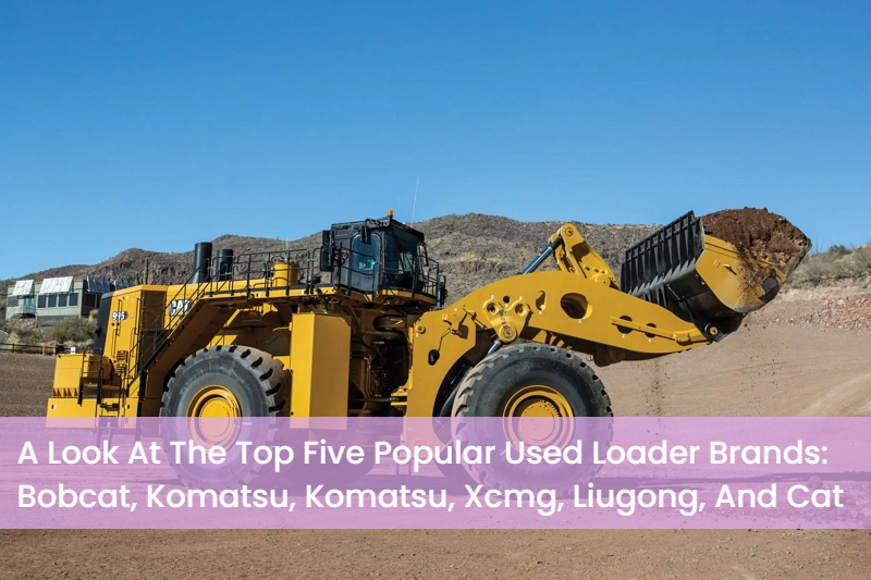 A Look At The Top Five Popular Used Loader Brands: Bobcat, Komatsu, Komatsu, Xcmg, Liugong, And Cat